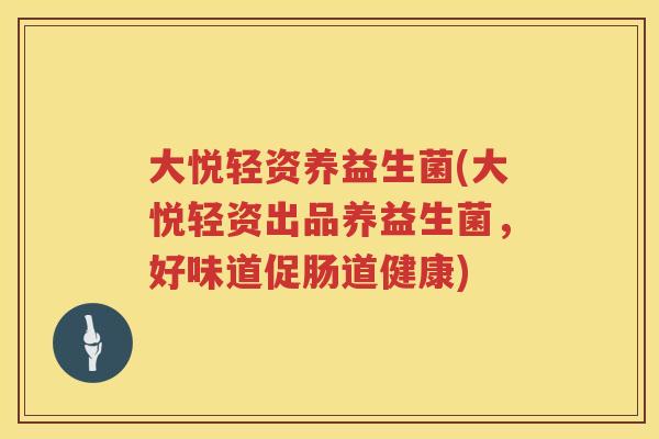 大悦轻资养益生菌(大悦轻资出品养益生菌，好味道促肠道健康)