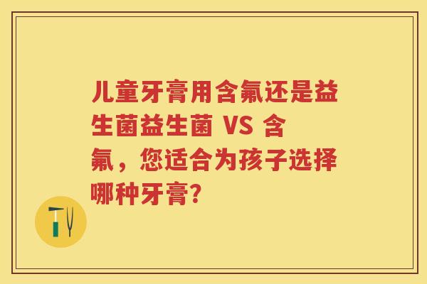 儿童牙膏用含氟还是益生菌益生菌 VS 含氟,您适合为孩子选择哪种牙膏? 儿童牙膏用含氟还是益生菌益生菌 VS 含氟,您适合为孩子选择哪种牙膏?