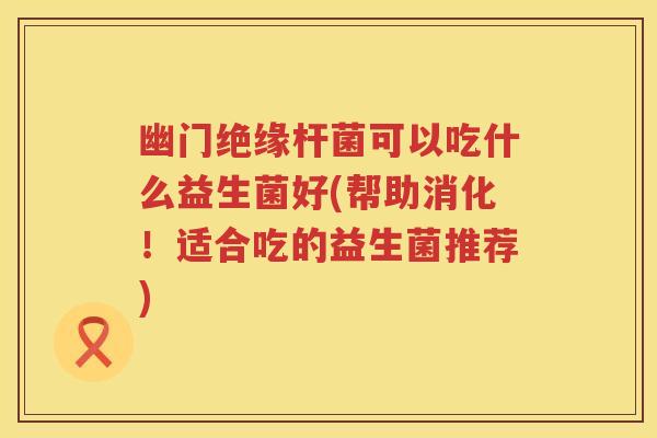 幽门绝缘杆菌可以吃什么益生菌好(帮助消化！适合吃的益生菌推荐)