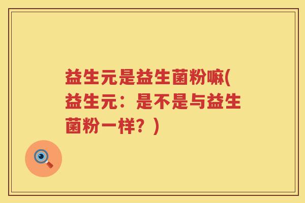 益生元是益生菌粉嘛(益生元:是不是与益生菌粉一样?) 益生元是益生菌粉嘛(益生元:是不是与益生菌粉一样?)