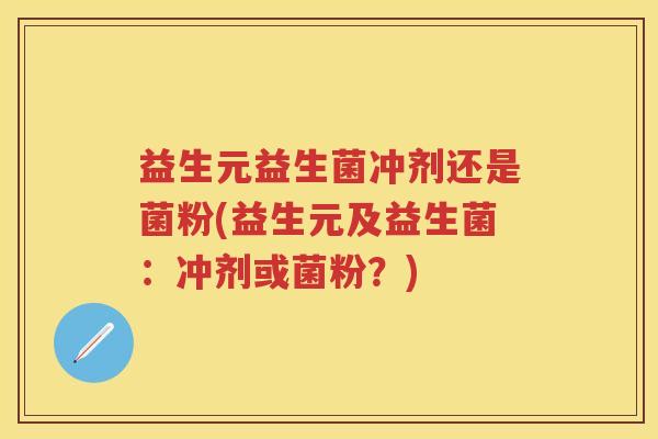 益生元益生菌冲剂还是菌粉(益生元及益生菌:冲剂或菌粉?) 益生元益生菌冲剂还是菌粉(益生元及益生菌:冲剂或菌粉?)