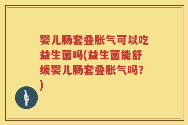 婴儿肠套叠可以吃益生菌吗(益生菌能舒缓婴儿肠套叠吗?) 婴儿肠套叠可以吃益生菌吗(益生菌能舒缓婴儿肠套叠吗?)