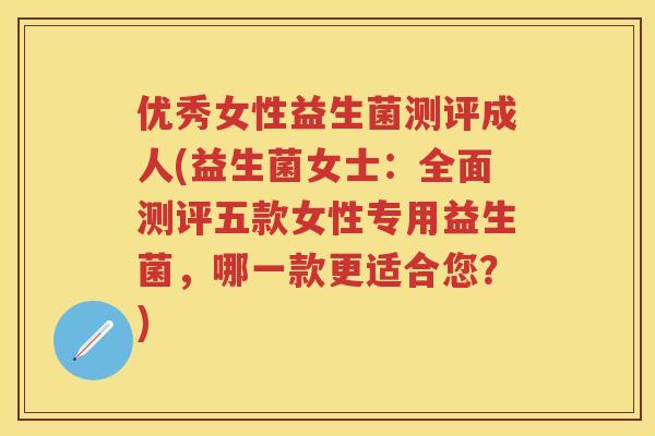 优秀女性益生菌测评成人(益生菌女士:全面测评五款女性专用益生菌,哪一款更适合您?) 优秀女性益生菌测评成人(益生菌女士:全面测评五款女性专用益生菌,哪一款更适合您?)