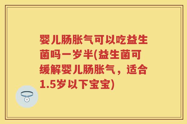 婴儿肠可以吃益生菌吗一岁半(益生菌可缓解婴儿肠,适合1.5岁以下宝宝) 婴儿肠可以吃益生菌吗一岁半(益生菌可缓解婴儿肠,适合1.5岁以下宝宝)