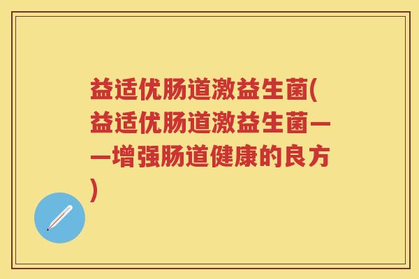 益适优肠道激益生菌(益适优肠道激益生菌——增强肠道健康的良方)