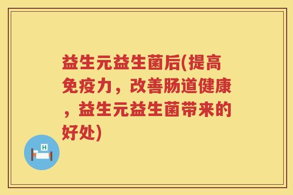 益生元益生菌后(提高力，改善肠道健康，益生元益生菌带来的好处)