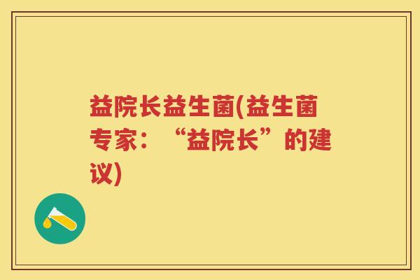益院长益生菌(益生菌专家:“益院长”的建议) 益院长益生菌(益生菌专家:“益院长”的建议)