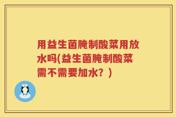 用益生菌腌制酸菜用放水吗(益生菌腌制酸菜需不需要加水?) 用益生菌腌制酸菜用放水吗(益生菌腌制酸菜需不需要加水?)