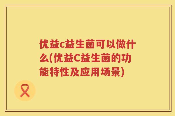 优益c益生菌可以做什么(优益C益生菌的功能特性及应用场景) 优益c益生菌可以做什么(优益C益生菌的功能特性及应用场景)