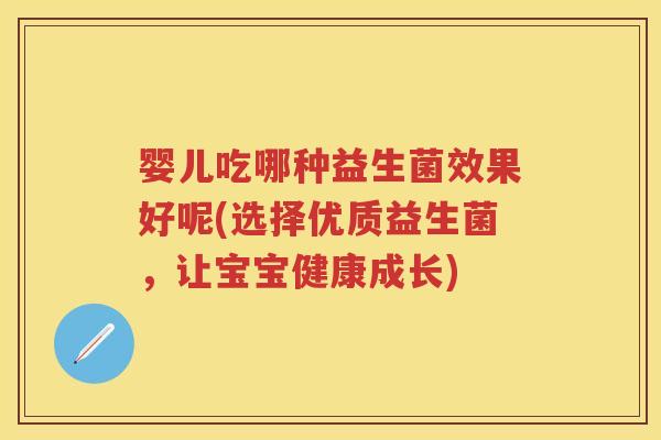 婴儿吃哪种益生菌效果好呢(选择优质益生菌，让宝宝健康成长)