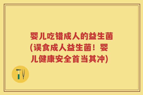 婴儿吃错成人的益生菌(误食成人益生菌!婴儿健康安全首当其冲) 婴儿吃错成人的益生菌(误食成人益生菌!婴儿健康安全首当其冲)