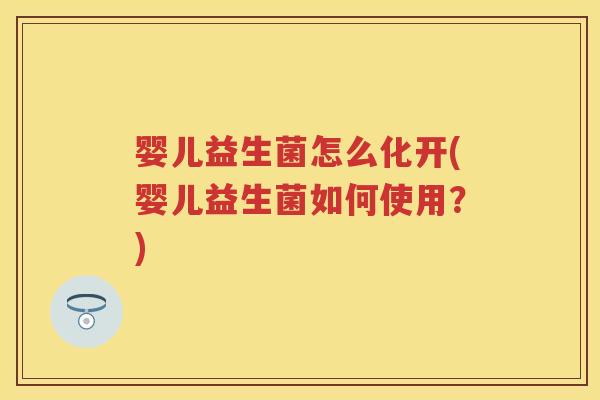 婴儿益生菌怎么化开(婴儿益生菌如何使用?) 婴儿益生菌怎么化开(婴儿益生菌如何使用?)