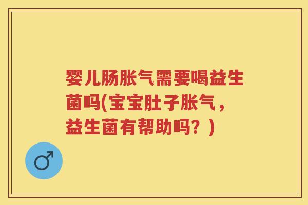 婴儿肠需要喝益生菌吗(宝宝肚子,益生菌有帮助吗?) 婴儿肠需要喝益生菌吗(宝宝肚子,益生菌有帮助吗?)