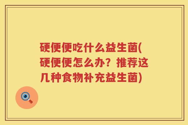硬便便吃什么益生菌(硬便便怎么办?推荐这几种食物补充益生菌) 硬便便吃什么益生菌(硬便便怎么办?推荐这几种食物补充益生菌)