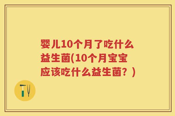 婴儿10个月了吃什么益生菌(10个月宝宝应该吃什么益生菌?) 婴儿10个月了吃什么益生菌(10个月宝宝应该吃什么益生菌?)