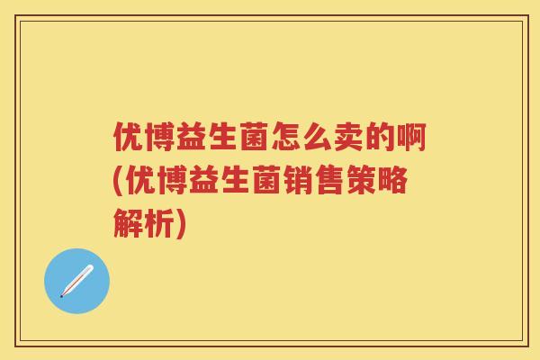 优博益生菌怎么卖的啊(优博益生菌销售策略解析) 优博益生菌怎么卖的啊(优博益生菌销售策略解析)