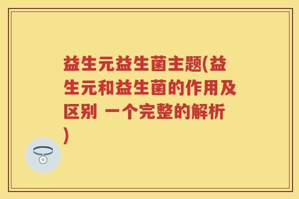 益生元益生菌主题(益生元和益生菌的作用及区别 一个完整的解析)