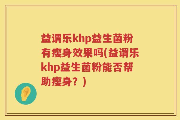 益谓乐khp益生菌粉有瘦身效果吗(益谓乐khp益生菌粉能否帮助瘦身?) 益谓乐khp益生菌粉有瘦身效果吗(益谓乐khp益生菌粉能否帮助瘦身?)