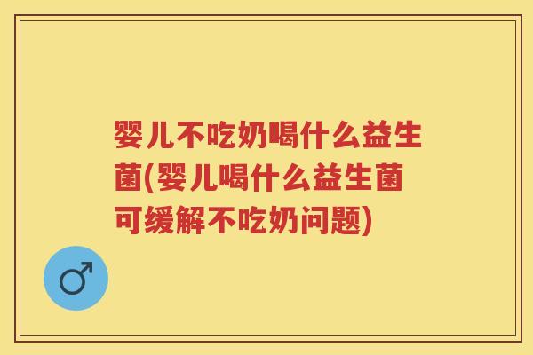 婴儿不吃奶喝什么益生菌(婴儿喝什么益生菌可缓解不吃奶问题) 婴儿不吃奶喝什么益生菌(婴儿喝什么益生菌可缓解不吃奶问题)