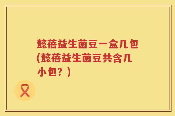 懿蓓益生菌豆一盒几包(懿蓓益生菌豆共含几小包?) 懿蓓益生菌豆一盒几包(懿蓓益生菌豆共含几小包?)