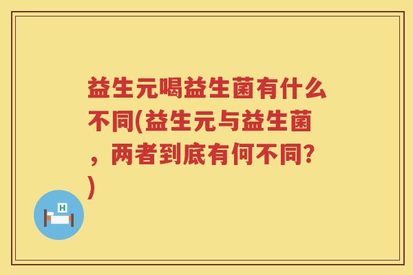 益生元喝益生菌有什么不同(益生元与益生菌,两者到底有何不同?) 益生元喝益生菌有什么不同(益生元与益生菌,两者到底有何不同?)