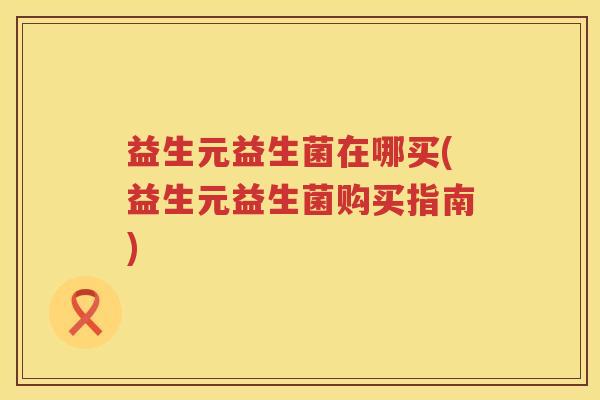 益生元益生菌在哪买(益生元益生菌购买指南) 益生元益生菌在哪买(益生元益生菌购买指南)