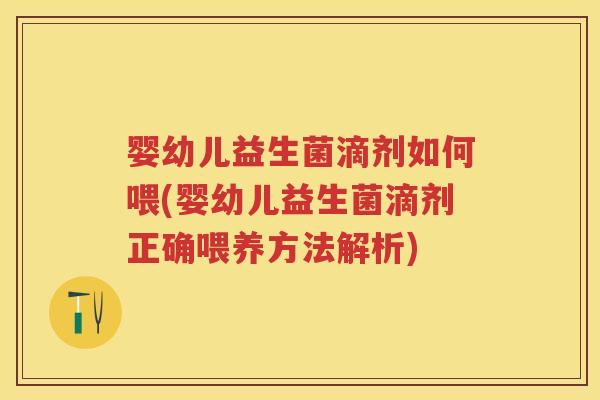 婴幼儿益生菌滴剂如何喂(婴幼儿益生菌滴剂正确喂养方法解析) 婴幼儿益生菌滴剂如何喂(婴幼儿益生菌滴剂正确喂养方法解析)