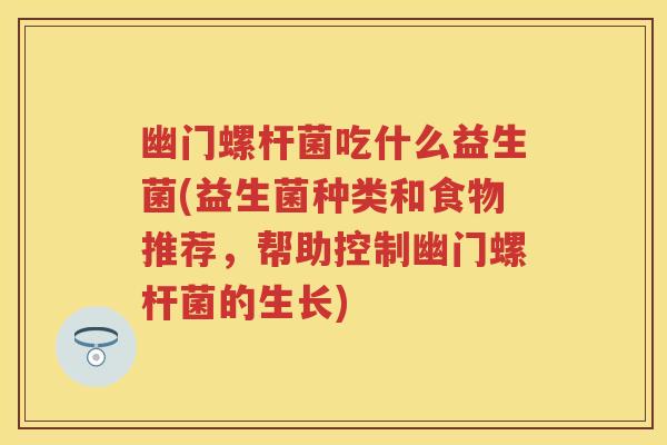 幽门螺杆菌吃什么益生菌(益生菌种类和食物推荐，帮助控制幽门螺杆菌的生长)