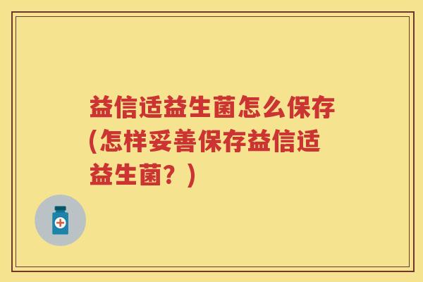 益信适益生菌怎么保存(怎样妥善保存益信适益生菌?) 益信适益生菌怎么保存(怎样妥善保存益信适益生菌?)