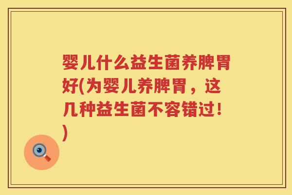 婴儿什么益生菌养脾胃好(为婴儿养脾胃,这几种益生菌不容错过!) 婴儿什么益生菌养脾胃好(为婴儿养脾胃,这几种益生菌不容错过!)