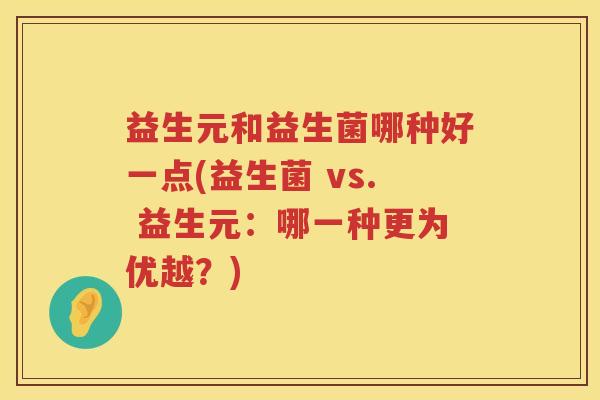 益生元和益生菌哪种好一点(益生菌 vs. 益生元:哪一种更为优越?) 益生元和益生菌哪种好一点(益生菌 vs. 益生元:哪一种更为优越?)