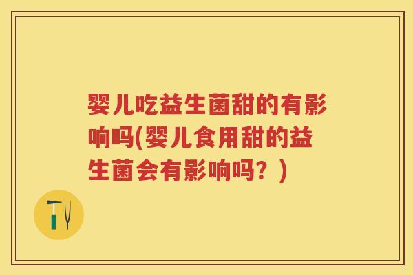 婴儿吃益生菌甜的有影响吗(婴儿食用甜的益生菌会有影响吗?) 婴儿吃益生菌甜的有影响吗(婴儿食用甜的益生菌会有影响吗?)