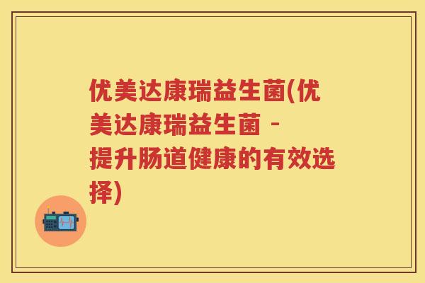 优美达康瑞益生菌(优美达康瑞益生菌 - 提升肠道健康的有效选择) 优美达康瑞益生菌(优美达康瑞益生菌 - 提升肠道健康的有效选择)