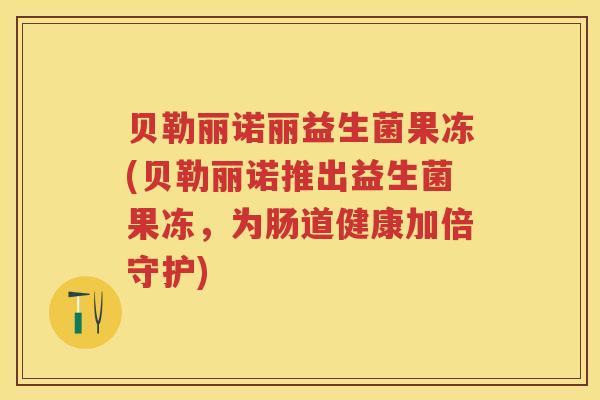 贝勒丽诺丽益生菌果冻(贝勒丽诺推出益生菌果冻,为肠道健康加倍守护) 贝勒丽诺丽益生菌果冻(贝勒丽诺推出益生菌果冻,为肠道健康加倍守护)
