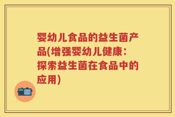 婴幼儿食品的益生菌产品(增强婴幼儿健康：探索益生菌在食品中的应用)