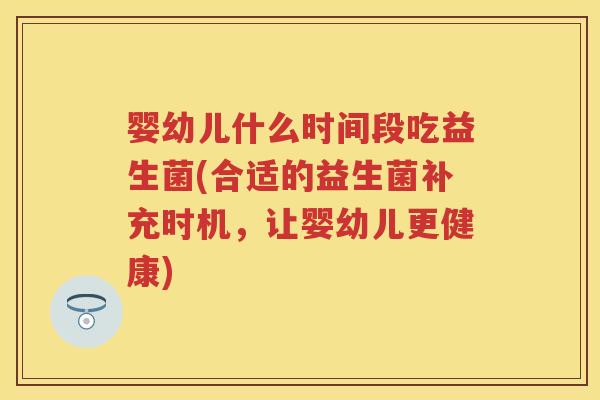 婴幼儿什么时间段吃益生菌(合适的益生菌补充时机，让婴幼儿更健康)