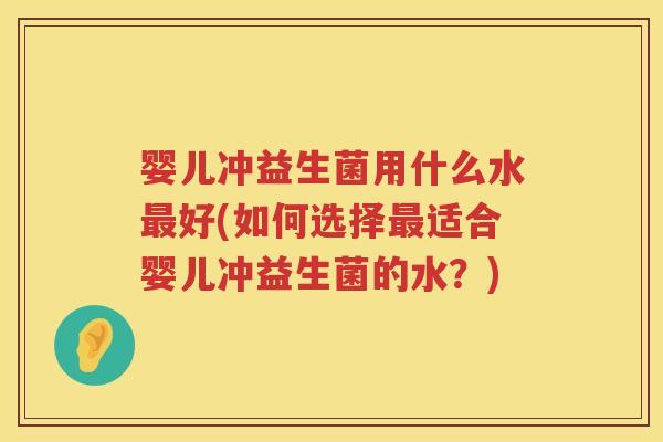 婴儿冲益生菌用什么水好(如何选择适合婴儿冲益生菌的水?) 婴儿冲益生菌用什么水好(如何选择适合婴儿冲益生菌的水?)