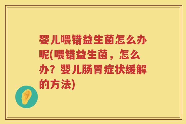 婴儿喂错益生菌怎么办呢(喂错益生菌,怎么办?婴儿肠胃症状缓解的方法) 婴儿喂错益生菌怎么办呢(喂错益生菌,怎么办?婴儿肠胃症状缓解的方法)