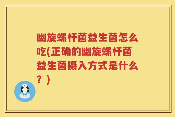 幽旋螺杆菌益生菌怎么吃(正确的幽旋螺杆菌益生菌摄入方式是什么?) 幽旋螺杆菌益生菌怎么吃(正确的幽旋螺杆菌益生菌摄入方式是什么?)
