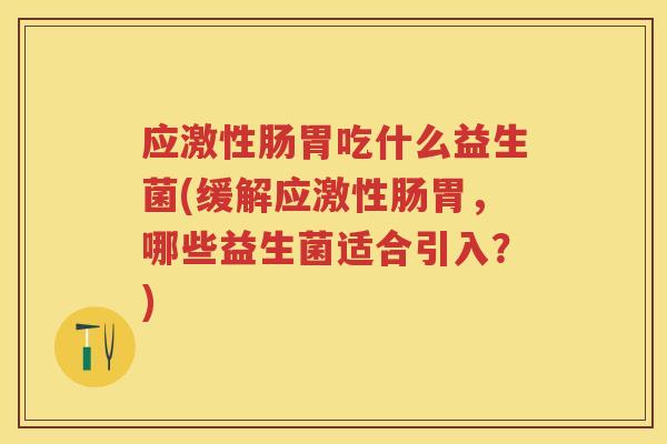 应激性肠胃吃什么益生菌(缓解应激性肠胃,哪些益生菌适合引入?) 应激性肠胃吃什么益生菌(缓解应激性肠胃,哪些益生菌适合引入?)