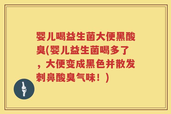 婴儿喝益生菌大便黑酸臭(婴儿益生菌喝多了，大便变成黑色并散发刺鼻酸臭气味！)
