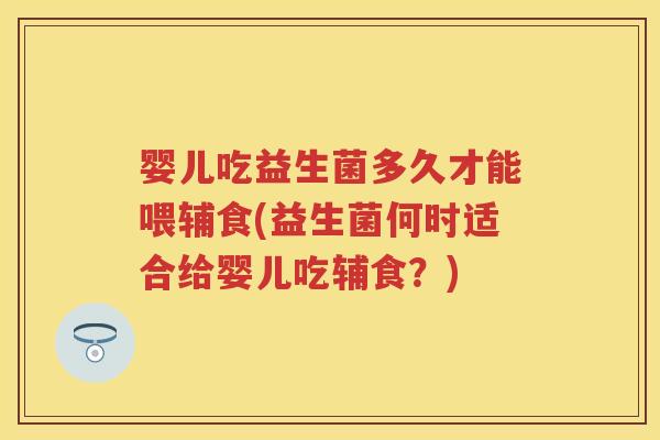 婴儿吃益生菌多久才能喂辅食(益生菌何时适合给婴儿吃辅食？)