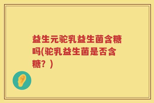 益生元驼乳益生菌含糖吗(驼乳益生菌是否含糖?) 益生元驼乳益生菌含糖吗(驼乳益生菌是否含糖?)