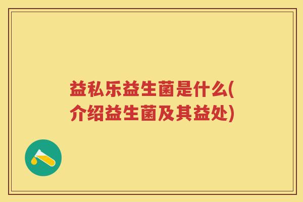 益私乐益生菌是什么(介绍益生菌及其益处) 益私乐益生菌是什么(介绍益生菌及其益处)