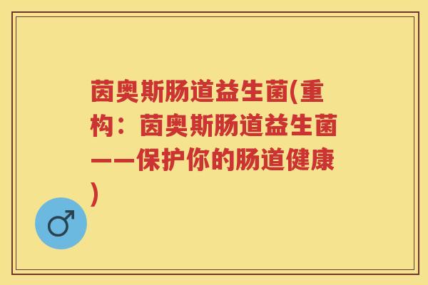 茵奥斯肠道益生菌(重构:茵奥斯肠道益生菌——保护你的肠道健康) 茵奥斯肠道益生菌(重构:茵奥斯肠道益生菌——保护你的肠道健康)