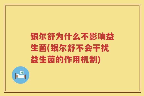 银尔舒为什么不影响益生菌(银尔舒不会干扰益生菌的作用机制) 银尔舒为什么不影响益生菌(银尔舒不会干扰益生菌的作用机制)