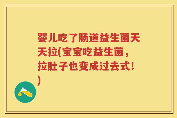 婴儿吃了肠道益生菌天天拉(宝宝吃益生菌,拉肚子也变成过去式!) 婴儿吃了肠道益生菌天天拉(宝宝吃益生菌,拉肚子也变成过去式!)