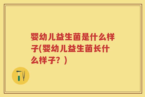 婴幼儿益生菌是什么样子(婴幼儿益生菌长什么样子?) 婴幼儿益生菌是什么样子(婴幼儿益生菌长什么样子?)