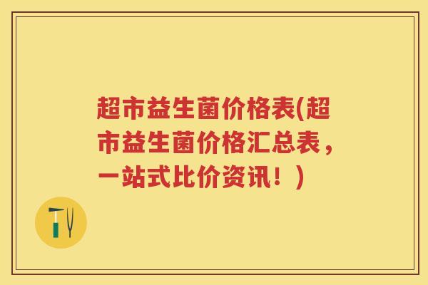 超市益生菌价格表(超市益生菌价格汇总表,一站式比价资讯!) 超市益生菌价格表(超市益生菌价格汇总表,一站式比价资讯!)