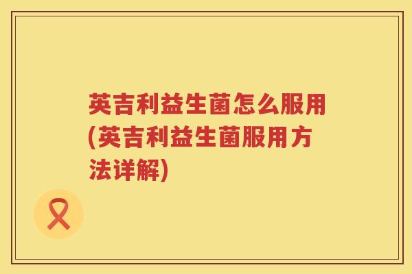 英吉利益生菌怎么服用(英吉利益生菌服用方法详解) 英吉利益生菌怎么服用(英吉利益生菌服用方法详解)